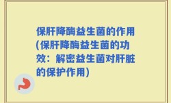 保肝降酶益生菌的作用(保肝降酶益生菌的功效：解密益生菌对肝脏的保护作用)