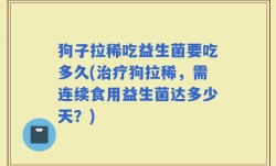 狗子拉稀吃益生菌要吃多久(治疗狗拉稀，需连续食用益生菌达多少天？)
