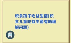 积食孩子吃益生菌(积食儿童吃益生菌有助缓解问题)