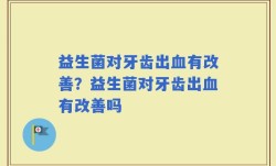 益生菌对牙齿出血有改善？益生菌对牙齿出血有改善吗