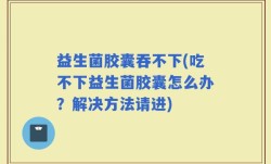 益生菌胶囊吞不下(吃不下益生菌胶囊怎么办？解决方法请进)