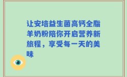 让安培益生菌高钙全脂羊奶粉陪你开启营养新旅程，享受每一天的美味
