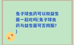 兔子球虫药可以和益生菌一起吃吗(兔子球虫药与益生菌可否同服？)