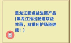 黑龙江肠道益生菌产品(黑龙江推出肠道双益生菌，双重呵护肠道健康！)