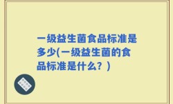 一级益生菌食品标准是多少(一级益生菌的食品标准是什么？)