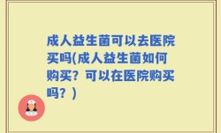 成人益生菌可以去医院买吗(成人益生菌如何购买？可以在医院购买吗？)