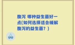 腹泻 哪种益生菌好一点(如何选择适合缓解腹泻的益生菌？)