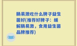 肠易激吃什么牌子益生菌好(推荐好牌子：缓解肠易激，食用益生菌品牌推荐)