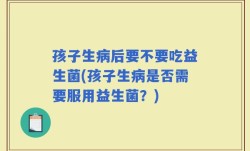 孩子生病后要不要吃益生菌(孩子生病是否需要服用益生菌？)