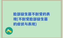 脸部益生菌不耐受的表现(不耐受脸部益生菌的症状与表现)