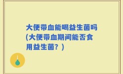 大便带血能喝益生菌吗(大便带血期间能否食用益生菌？)