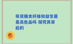 带货膳食纤维和益生菌是高危品吗 探究其背后的