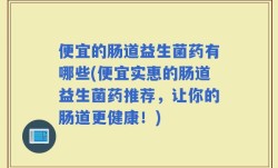 便宜的肠道益生菌药有哪些(便宜实惠的肠道益生菌药推荐，让你的肠道更健康！)