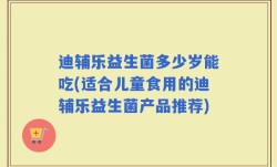 迪辅乐益生菌多少岁能吃(适合儿童食用的迪辅乐益生菌产品推荐)