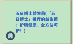 五日博士益生菌(「五日博士」推荐的益生菌：护肠健康，全方位呵护！)