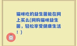 猫咪吃的益生菌能在网上买么(网购猫咪益生菌，轻松享受健康生活！)