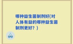哪种益生菌制剂好(对人体有益的哪种益生菌制剂更好？)