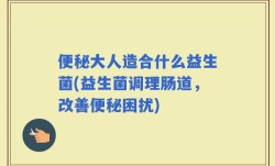 便秘大人造合什么益生菌(益生菌调理肠道，改善便秘困扰)