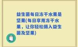 益生菌每日冻干水果是坚果(每日享用冻干水果，让你轻松摄入益生菌及坚果)