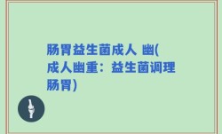 肠胃益生菌成人 幽(成人幽重：益生菌调理肠胃)