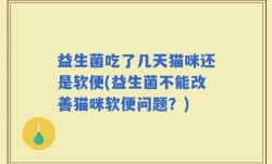 益生菌吃了几天猫咪还是软便(益生菌不能改善猫咪软便问题？)