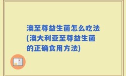 澳至尊益生菌怎么吃法(澳大利亚至尊益生菌的正确食用方法)