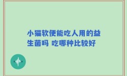 小猫软便能吃人用的益生菌吗 吃哪种比较好