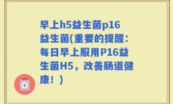 早上h5益生菌p16益生菌(重要的提醒：每日早上服用P16益生菌H5，改善肠道健康！)