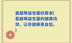 蔓越莓益生菌欣希安(蔓越莓益生菌的健康功效，让你健康更自信。)