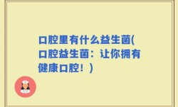 口腔里有什么益生菌(口腔益生菌：让你拥有健康口腔！)
