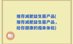 推荐减肥益生菌产品(推荐减肥益生菌产品，给你健康的瘦身体验)