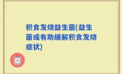 积食发烧益生菌(益生菌或有助缓解积食发烧症状)