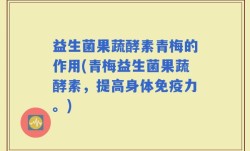 益生菌果蔬酵素青梅的作用(青梅益生菌果蔬酵素，提高身体免疫力。)