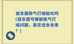 益生菌胀气打嗝能吃吗(益生菌可缓解胀气打嗝问题，是否适合食用？)