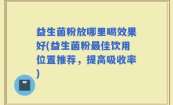 益生菌粉放哪里喝效果好(益生菌粉最佳饮用位置推荐，提高吸收率)