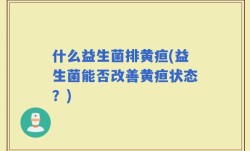 什么益生菌排黄疸(益生菌能否改善黄疸状态？)