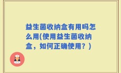 益生菌收纳盒有用吗怎么用(使用益生菌收纳盒，如何正确使用？)