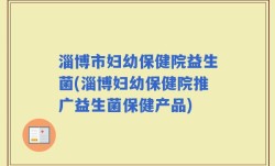 淄博市妇幼保健院益生菌(淄博妇幼保健院推广益生菌保健产品)