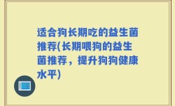 适合狗长期吃的益生菌推荐(长期喂狗的益生菌推荐，提升狗狗健康水平)