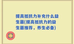 提高抵抗力补充什么益生菌(提高抵抗力的益生菌推荐，养生必备)