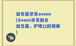 益生菌牙膏aveen(Aveen牙膏融合益生菌，护理口腔健康)