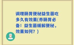调理肠胃便秘益生菌吃多久有效果(养肠胃必备！益生菌缓解便秘，效果如何？)