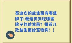 泰迪吃的益生菌有哪些牌子(泰迪狗狗吃哪些牌子的益生菌？推荐几款益生菌给宠物狗！)