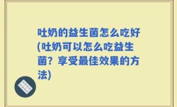 吐奶的益生菌怎么吃好(吐奶可以怎么吃益生菌？享受最佳效果的方法)