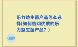 乐力益生菌产品怎么选择(如何选购优质的乐力益生菌产品？)