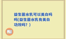 益生菌水乳可以美白吗吗(益生菌水乳有美白功效吗？)