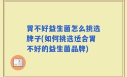 胃不好益生菌怎么挑选牌子(如何挑选适合胃不好的益生菌品牌)
