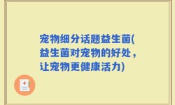 宠物细分话题益生菌(益生菌对宠物的好处，让宠物更健康活力)