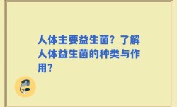 人体主要益生菌？了解人体益生菌的种类与作用？