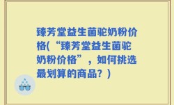 臻芳堂益生菌驼奶粉价格(“臻芳堂益生菌驼奶粉价格”，如何挑选最划算的商品？)